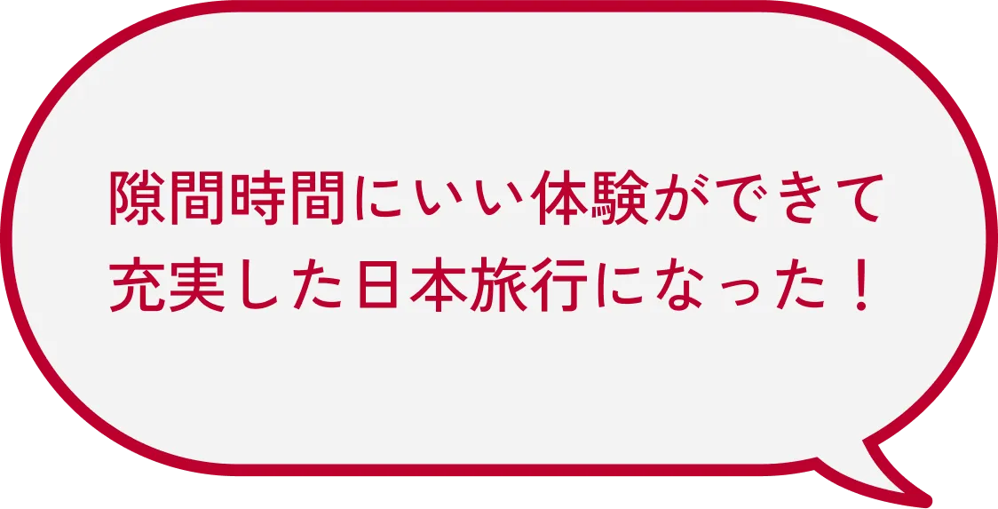 隙間時間にいい体験ができて充実した日本旅行になった!