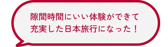 隙間時間にいい体験ができて充実した日本旅行になった!